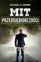 Książka Mit przedsiębiorczości. Dlaczego większość małych firm upada i jak temu zaradzić / Michael E. Gerber