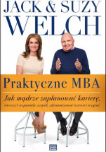 Praktyczne MBA. Jak mądrze zaplanować karierę, stworzyć wspaniały zespół, zdynamizować wzrost i wygrać / Jack i Suzy Welch 